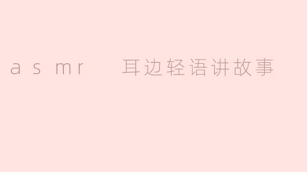 《沉浸式疗愈体验：ASMR耳边轻语讲故事的魔力与科学》